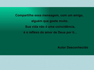 Compartilhe essa mensagem, com um amigo,  alguém que goste muito. Sua vida não é uma coincidência, é o reflexo do amor de Deus por ti... Autor Desconhecido   