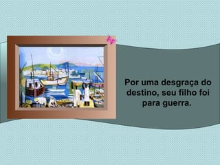 Por uma desgraça do destino, seu filho foi para guerra.  