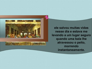ele salvou muitas vidas nesse dia e estava me levando a um lugar seguro quando uma bala lhe atravessou o peito, morrendo instantaneamente. 