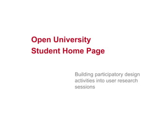 29
Open University
Student Home Page
Building participatory design
activities into user research
sessions
 