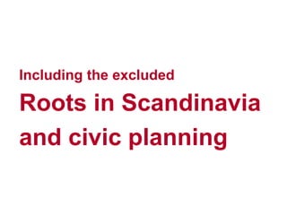 5
Including the excluded
Roots in Scandinavia
and civic planning
 