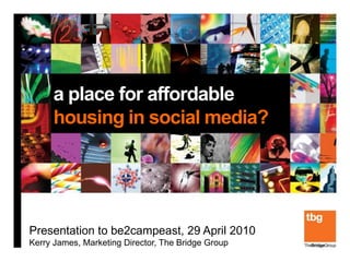 a place for affordable
     housing in social media?




Presentation to be2campeast, 29 April 2010
Kerry James, Marketing Director, The Bridge Group
 