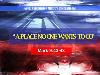 “ A PLACE NO ONE WANTS TO GO ” Mark 9:43-48 Great Commission Ministry International 