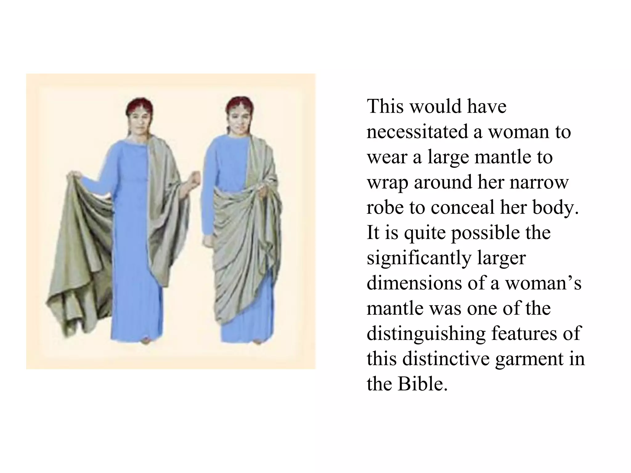 This would have
necessitated a woman to
wear a large mantle to
wrap around her narrow
robe to conceal her body.
It is quite possible the
significantly larger
dimensions of a woman’s
mantle was one of the
distinguishing features of
this distinctive garment in
the Bible.
 