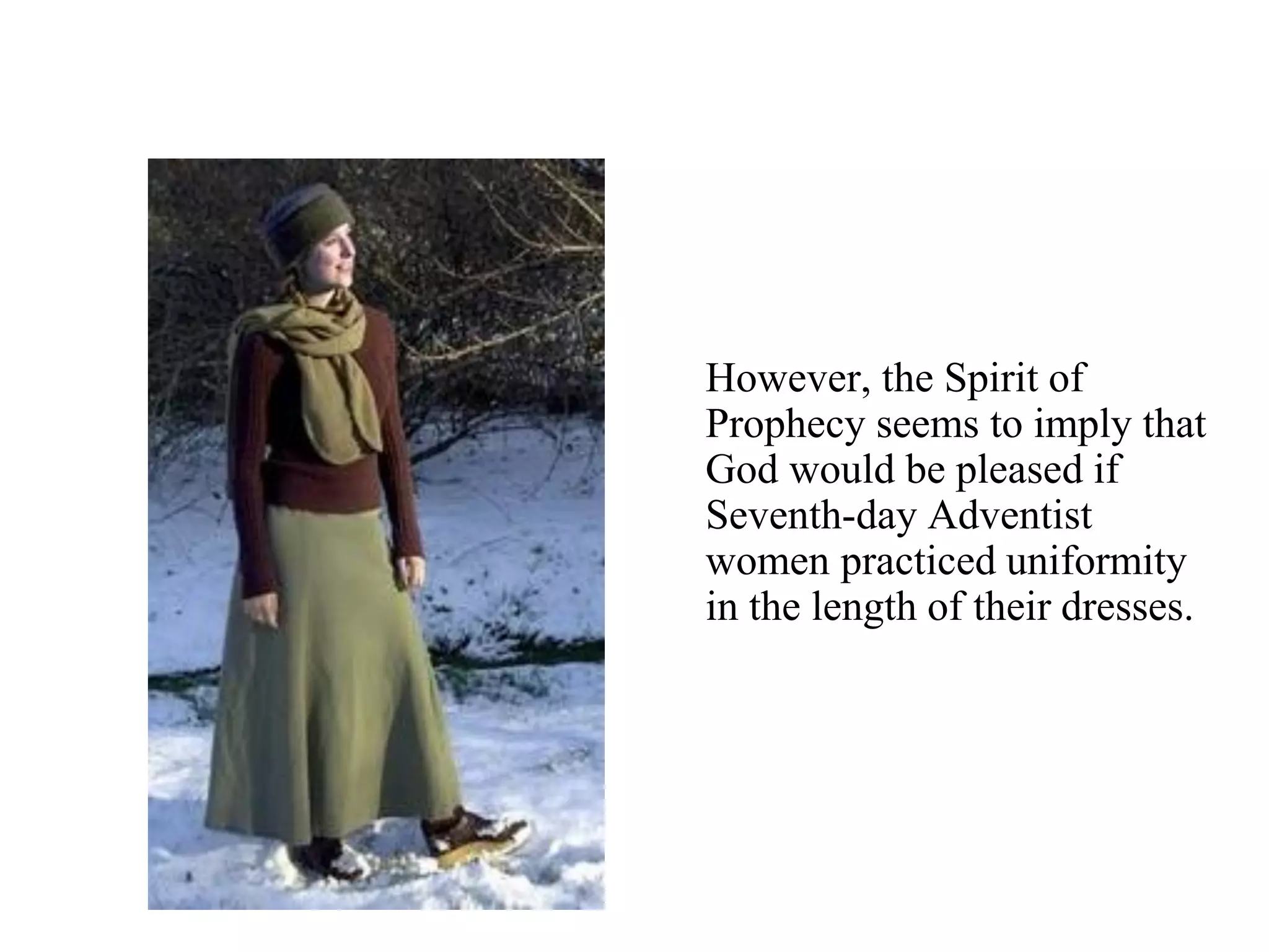 However, the Spirit of
Prophecy seems to imply that
God would be pleased if
Seventh-day Adventist
women practiced uniformity
in the length of their dresses.
 