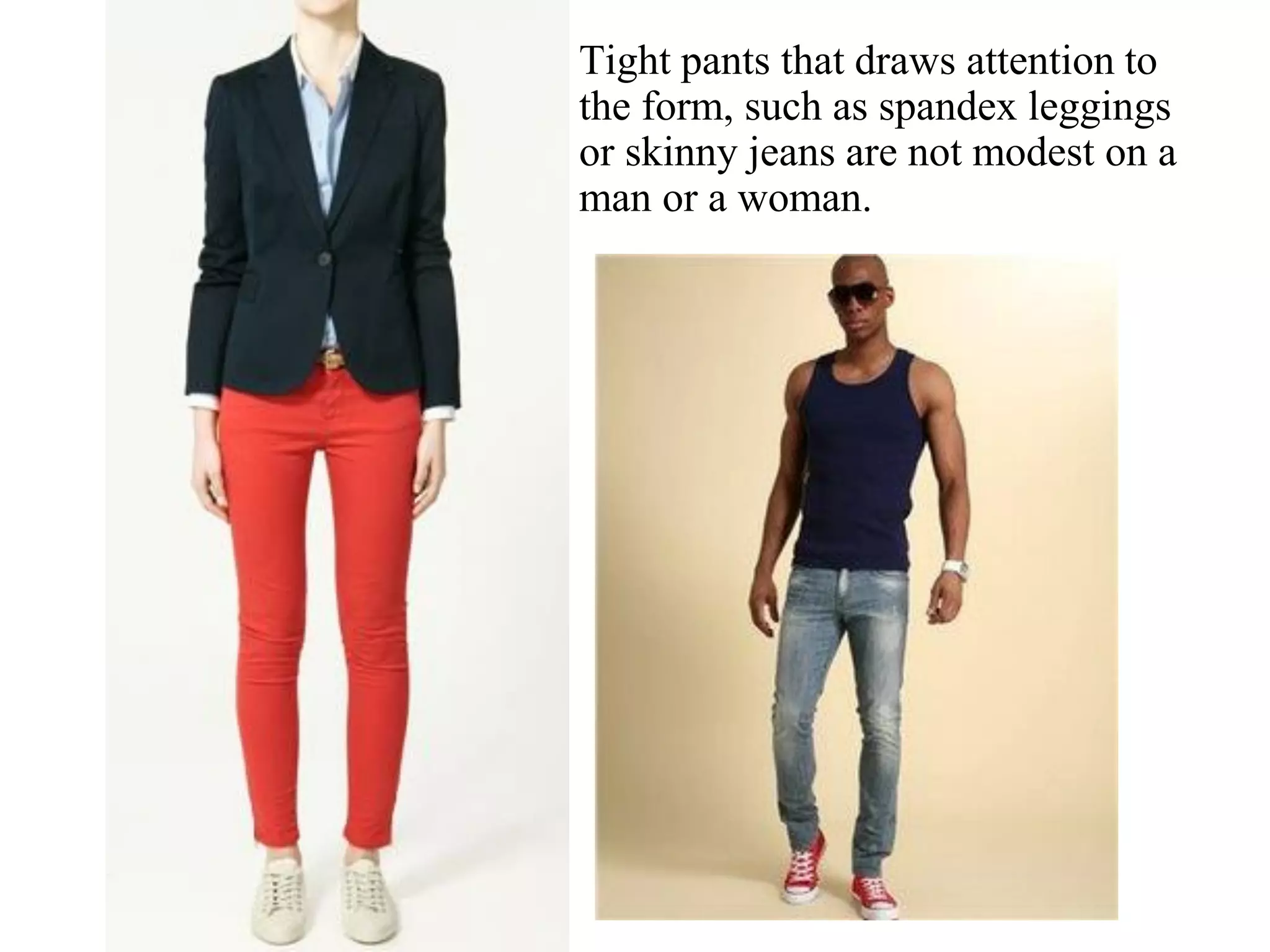 Tight pants that draws attention to
the form, such as spandex leggings
or skinny jeans are not modest on a
man or a woman.
 