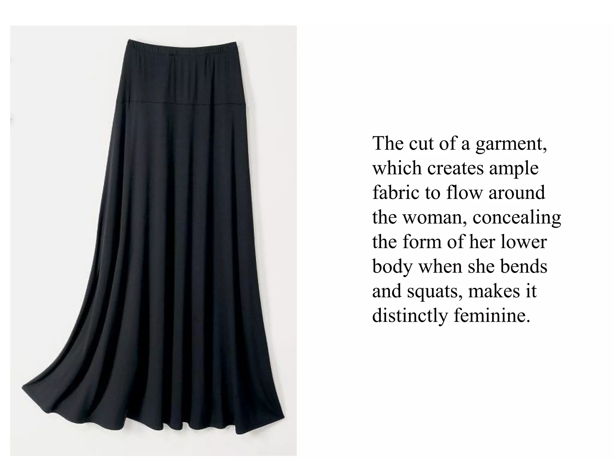 The cut of a garment,
which creates ample
fabric to flow around
the woman, concealing
the form of her lower
body when she bends
and squats, makes it
distinctly feminine.
 