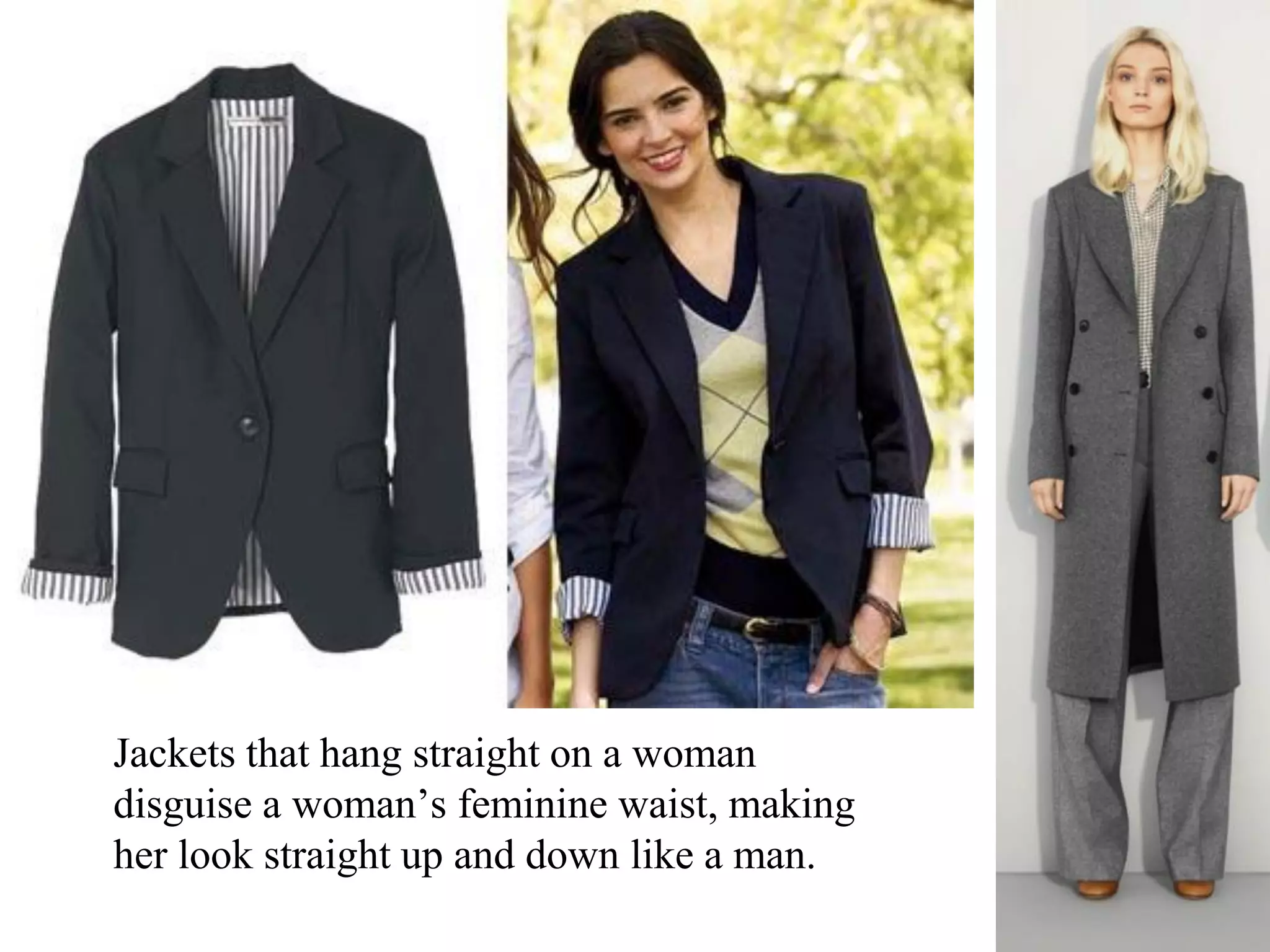 Jackets that hang straight on a woman
disguise a woman’s feminine waist, making
her look straight up and down like a man.
 