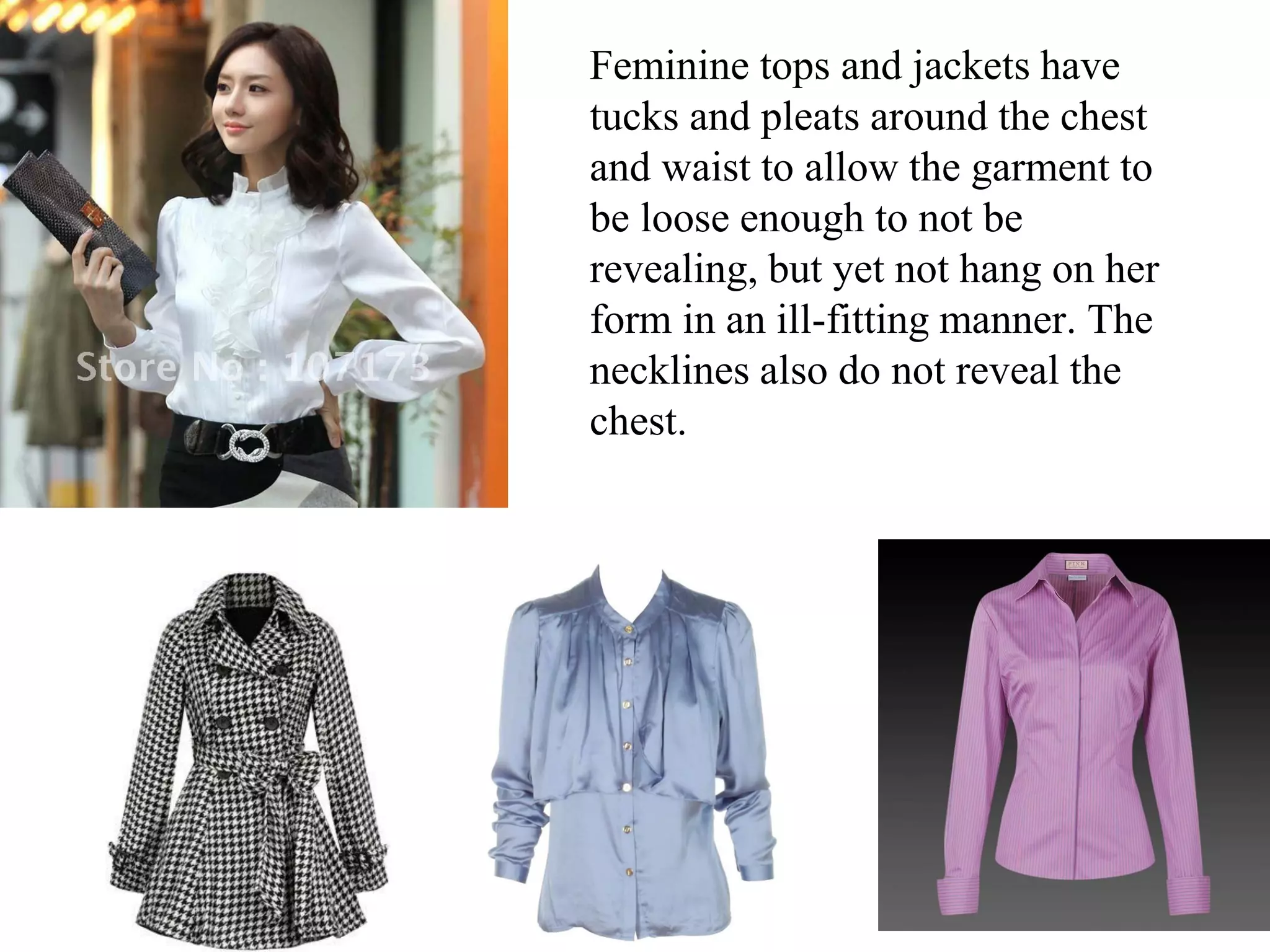 Feminine tops and jackets have
tucks and pleats around the chest
and waist to allow the garment to
be loose enough to not be
revealing, but yet not hang on her
form in an ill-fitting manner. The
necklines also do not reveal the
chest.
 