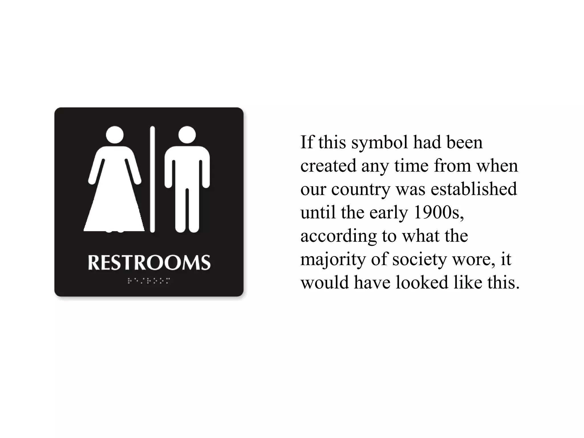If this symbol had been
created any time from when
our country was established
until the early 1900s,
according to what the
majority of society wore, it
would have looked like this.
 