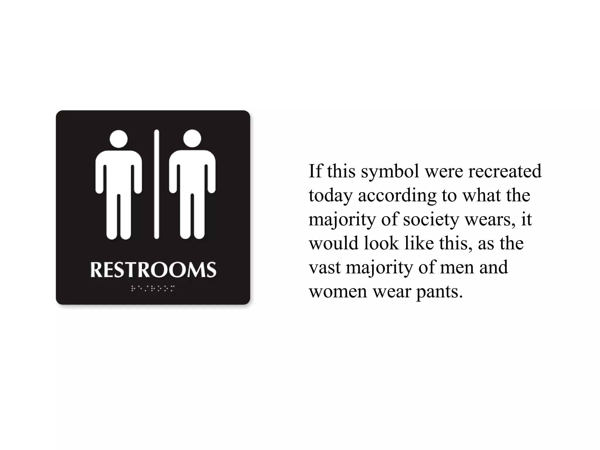 If this symbol were recreated
today according to what the
majority of society wears, it
would look like this, as the
vast majority of men and
women wear pants.
 