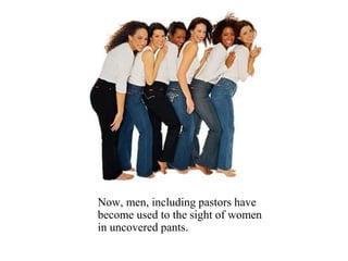 Now, men, including pastors have
become used to the sight of women
in uncovered pants.
 