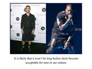It is likely that it won’t be long before skirts become
acceptable for men in our culture.
 