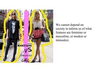 We cannot depend on
society to inform us of what
features are feminine or
masculine, or modest or
immodest.
 