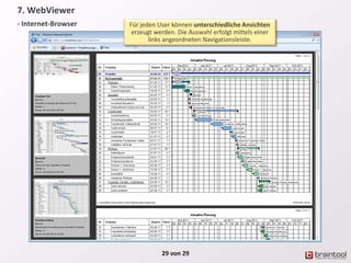 29 von 29
Der optional erhältliche WebViewer versorgt beliebige
Personen mit allen erforderlichen und immer aktuellen
Projektdaten. Hierfür ist weder eine Installation, noch ein
bestimmtes Gerät erforderlich.
7. WebViewer
- Internet-Browser Für jeden User können unterschiedliche Ansichten
erzeugt werden. Die Auswahl erfolgt mittels einer
links angeordneten Navigationsleiste.
 