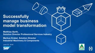 Successfully
manage business
model transformation
Matthias Barth,
Solution Director Professional Services Industry
Markus Krabel, Solution Director
Industrial Machinery & Components
June 22, 2016
 