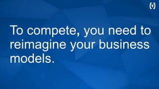 To compete, you need to
reimagine your business
models.
 