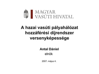 A hazai vasúti pályahálózat hozzáférési díjrendszer versenyképessége Antal Dániel elnök  2007. május 4. 