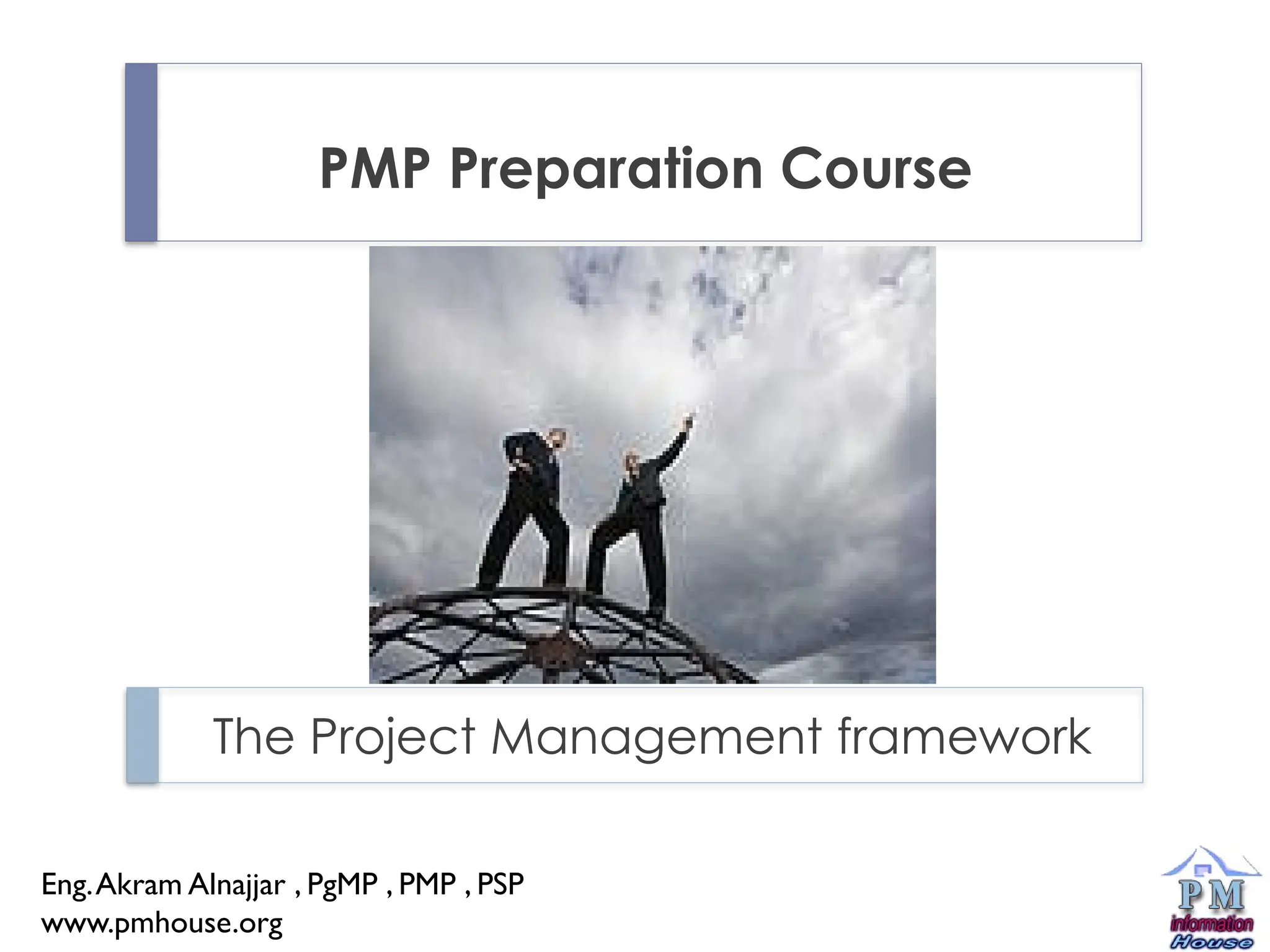 PMP Preparation Course
The Project Management framework
Eng.Akram Alnajjar , PgMP , PMP , PSP
www.pmhouse.org
 