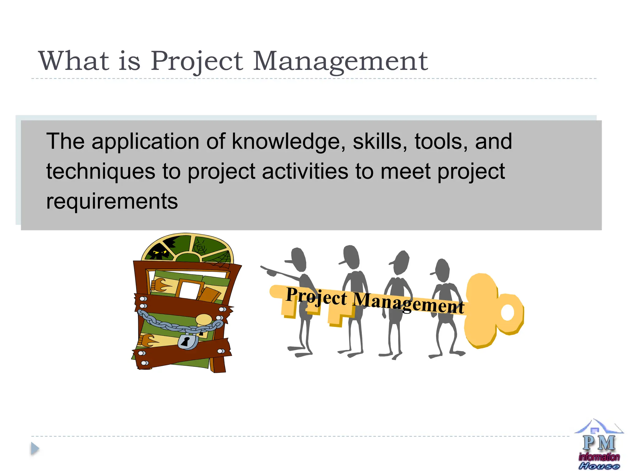 What is Project Management
The application of knowledge, skills, tools, and
techniques to project activities to meet project
requirements
Project Management
 