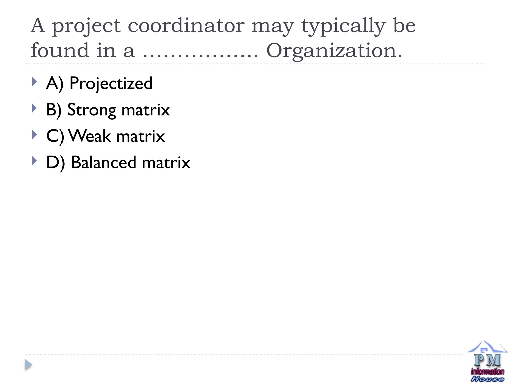 A project coordinator may typically be
found in a …………….. Organization.
 A) Projectized
 B) Strong matrix
 C) Weak matrix
 D) Balanced matrix
 
