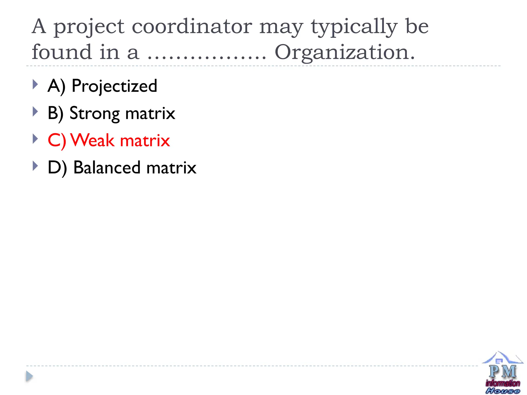 A project coordinator may typically be
found in a …………….. Organization.
 A) Projectized
 B) Strong matrix
 C) Weak matrix
 D) Balanced matrix
 