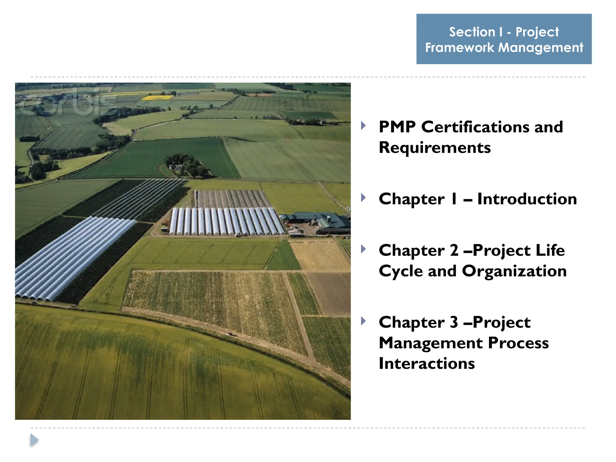 Section I - Project
Framework Management
 PMP Certifications and
Requirements
 Chapter 1 – Introduction
 Chapter 2 –Project Life
Cycle and Organization
 Chapter 3 –Project
Management Process
Interactions
 