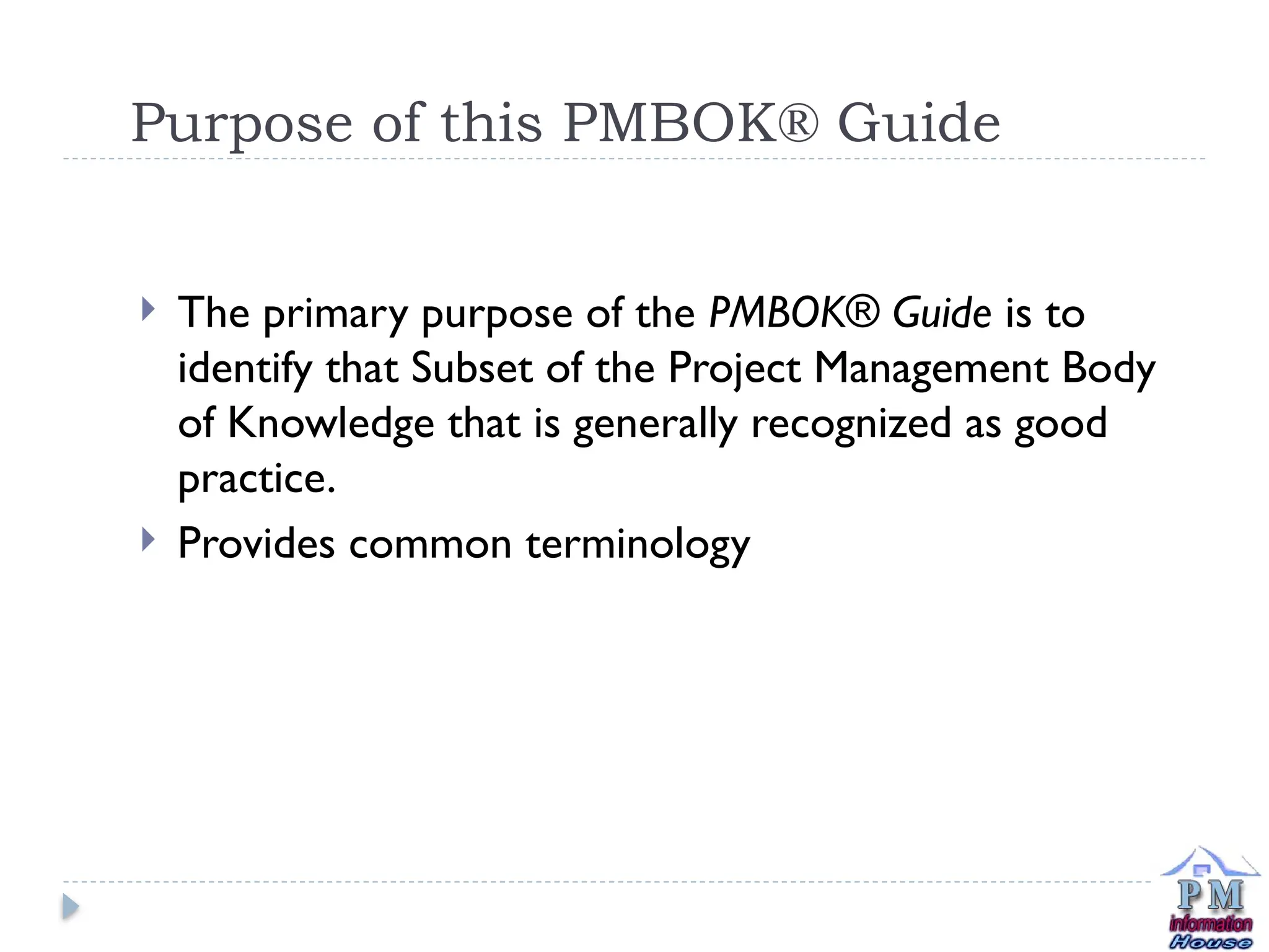 Purpose of this PMBOK® Guide
 The primary purpose of the PMBOK® Guide is to
identify that Subset of the Project Management Body
of Knowledge that is generally recognized as good
practice.
 Provides common terminology
 