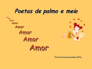 Poetas de palmo e meio Amor Amor  Amor Amor Amor Amor Amor Amor Texto de Ivanna Kovalenko (8ºA) 