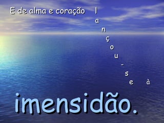 E de alma e coração  l a n ç o u - s e   à imensidão. 