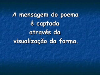 A mensagem do poema  é captada  através da  visualização da forma. 