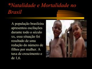 *Natalidade e Mortalidade no
Brasil
A população brasileira
apresentou oscilações
durante todo o século
xx, essa situação foi
resultado de uma
redução do número de
filhos por mulher. A
taxa de crescimento e
de 1,6.
 