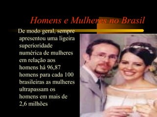 Homens e Mulheres no Brasil
De modo geral, sempre
apresentou uma ligeira
superioridade
numérica de mulheres
em relação aos
homens há 96,87
homens para cada 100
brasileiras as mulheres
ultrapassam os
homens em mais de
2,6 milhões
 