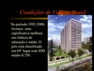 Condições de Vida no Brasil
No período 1992-2000,
tivemos uma
significativa melhora
nos índices de
educação e saúde. O
país está classificado
em 69° lugar com IDH
médio 0,750.
 