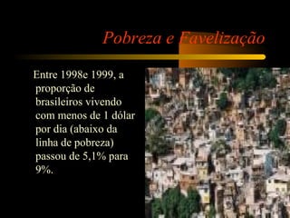 Pobreza e Favelização
Entre 1998e 1999, a
proporção de
brasileiros vivendo
com menos de 1 dólar
por dia (abaixo da
linha de pobreza)
passou de 5,1% para
9%.
 