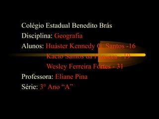Colégio Estadual Benedito Brás
Disciplina: Geografia
Alunos: Huáster Kennedy G. Santos -16
Kacio Santos da Fonseca - 19
Wesley Ferreira Fortes - 31
Professora: Eliane Pina
Série: 3° Ano “A”
 