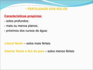 FERTILIDADE DOS SOLOS Características propícias: - solos profundos; - mais ou menos planos; - próximos dos cursos de água; Litoral Norte   – solos mais férteis Interior Norte e Sul do país   – solos menos férteis 