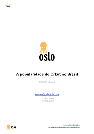 A popularidade do Orkut no Brasil
             Marcelo Velloso




          contato@oslomidia.com
              21 3154.6908
              11 3020.9799




                                              www.oslomidia.com
                     http://www.oslomidia.com/blog/artigos-e-apresentacoes/
 
