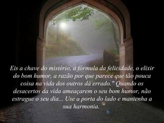 Eis a chave do mistério, a fórmula da felicidade, o elixir do bom humor, a razão por que parece que tão pouca coisa na vida dos outros dá errado." Quando os desacertos da vida ameaçarem o seu bom humor, não estrague o seu dia... Use a porta do lado e mantenha a sua harmonia.  