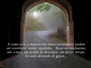 E como esse, a maioria dos nossos problemões podem ser resolvidos  assim, rapidinho.  Basta um telefonema,  um  e-mail, um pedido de desculpas, um deixar barato.  Eu ando deixando de graça...   