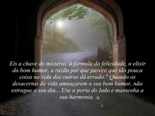 Eis a chave do mistério, a fórmula da felicidade, o elixir do bom humor, a razão por que parece que tão pouca coisa na vida dos outros dá errado." Quando os desacertos da vida ameaçarem o seu bom humor, não estrague o seu dia... Use a porta do lado e mantenha a sua harmonia.  