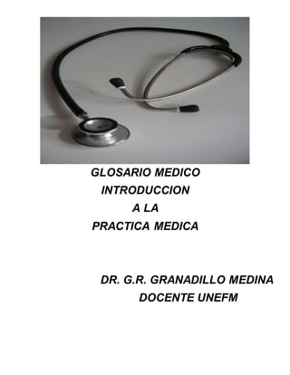 GLOSARIO MEDICO
INTRODUCCION
A LA
PRACTICA MEDICA
DR. G.R. GRANADILLO MEDINA
DOCENTE UNEFM
 