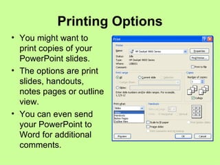 Printing Options You might want to print copies of your PowerPoint slides. The options are print slides, handouts, notes pages or outline view. You can even send your PowerPoint to Word for additional comments. 