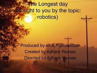 The Longest day
(brought to you by the topic:
robotics)
Produced by an A.Y production
Created by Adham Younes
Directed by Adham Younes
 