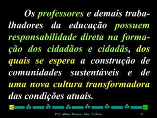 Os  professores  e demais traba-lhadores da educação  possuem responsabilidade direta na forma-ção dos cidadãos e cidadãs ,  dos quais se espera  a construção de comunidades sustentáveis e de  uma nova cultura transformadora  das condições atuais. 