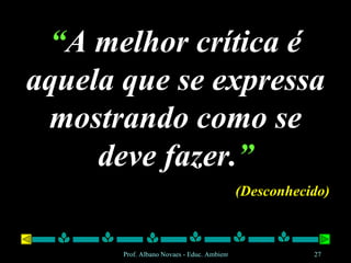 “ A melhor crítica é aquela que se expressa mostrando como se deve fazer. ” (Desconhecido) 