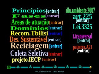 Coleta Seletiva Des. Sustentável Áreas de atuação Domínios [entrar] [entrar] [entrar] [entrar] Fases [entrar] Reciclagem [entrar] Princípios [entrar] projeto.IECP [entrar] dia.ambiente.2007 Recom.Tbilisi [entrar] Lei.3325 [entrar] t.transversal [entrar] palestra.A21 [entrar] art.225 