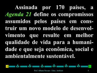 Assinada por 170 países, a  Agenda 21  define os compromissos assumidos pelos países em cons-truir um novo modelo de desenvol-vimento que resulte em melhor qualidade de vida para a humani-dade e que seja econômica, social e ambientalmente sustentável. 