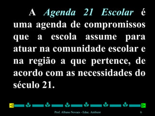 A  Agenda 21 Escolar  é uma agenda de compromissos que a escola assume para atuar na comunidade escolar e na região a que pertence, de acordo com as necessidades do século 21. 