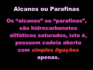 Alcanos ou Parafinas Os “alcanos” ou “parafinas”, são hidrocarbonetos alifáticos saturados, isto é, possuem cadeia aberta com  simples ligações  apenas. 